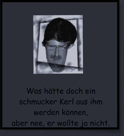 Was htte doch ein schmucker Kerl aus ihm werden knnen, aber nee, er wollte ja nicht.